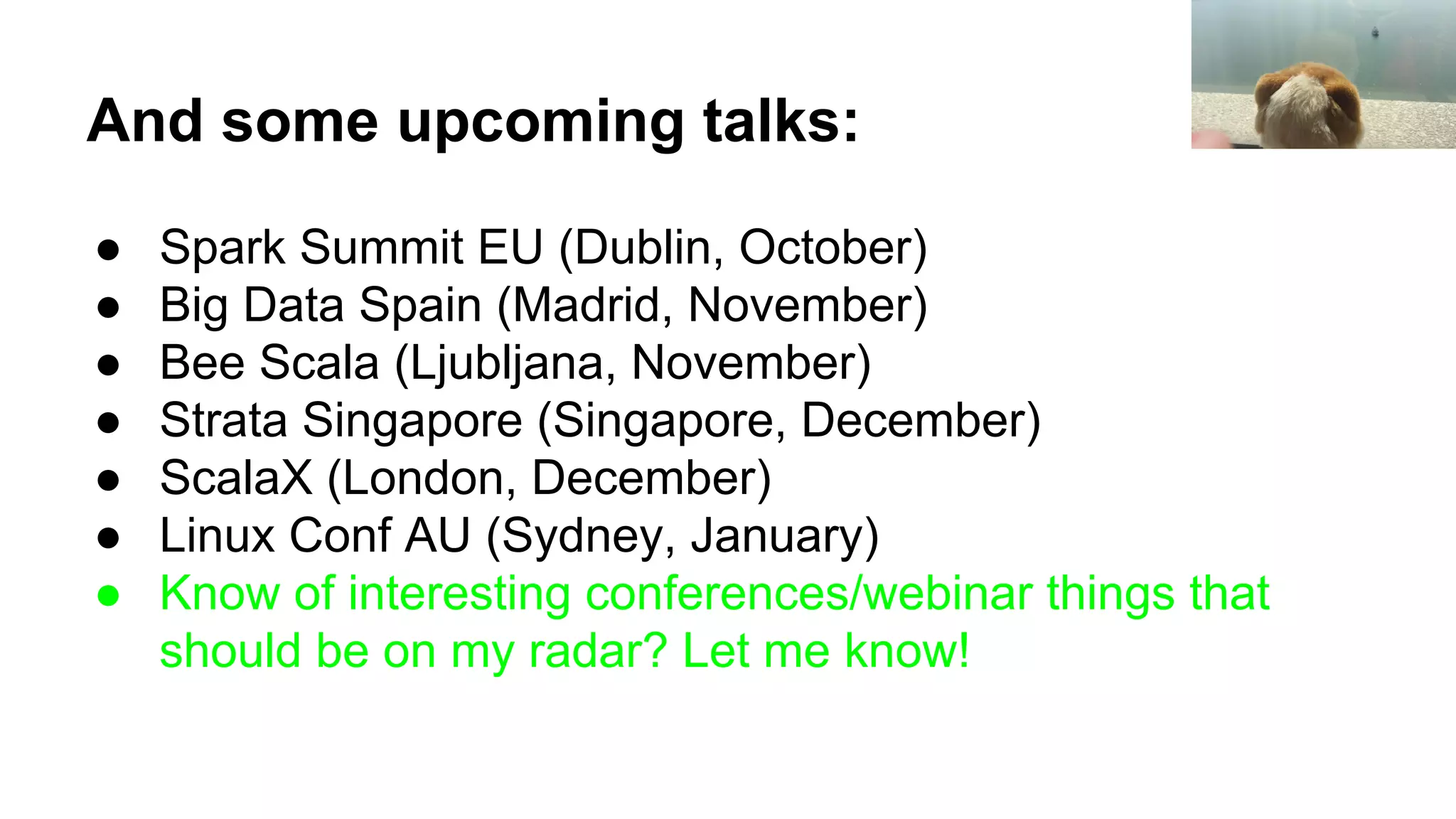 And some upcoming talks:
● Spark Summit EU (Dublin, October)
● Big Data Spain (Madrid, November)
● Bee Scala (Ljubljana, November)
● Strata Singapore (Singapore, December)
● ScalaX (London, December)
● Linux Conf AU (Sydney, January)
● Know of interesting conferences/webinar things that
should be on my radar? Let me know!
 