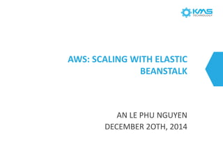AWS: SCALING WITH ELASTIC
BEANSTALK
AN LE PHU NGUYEN
DECEMBER 2OTH, 2014
 