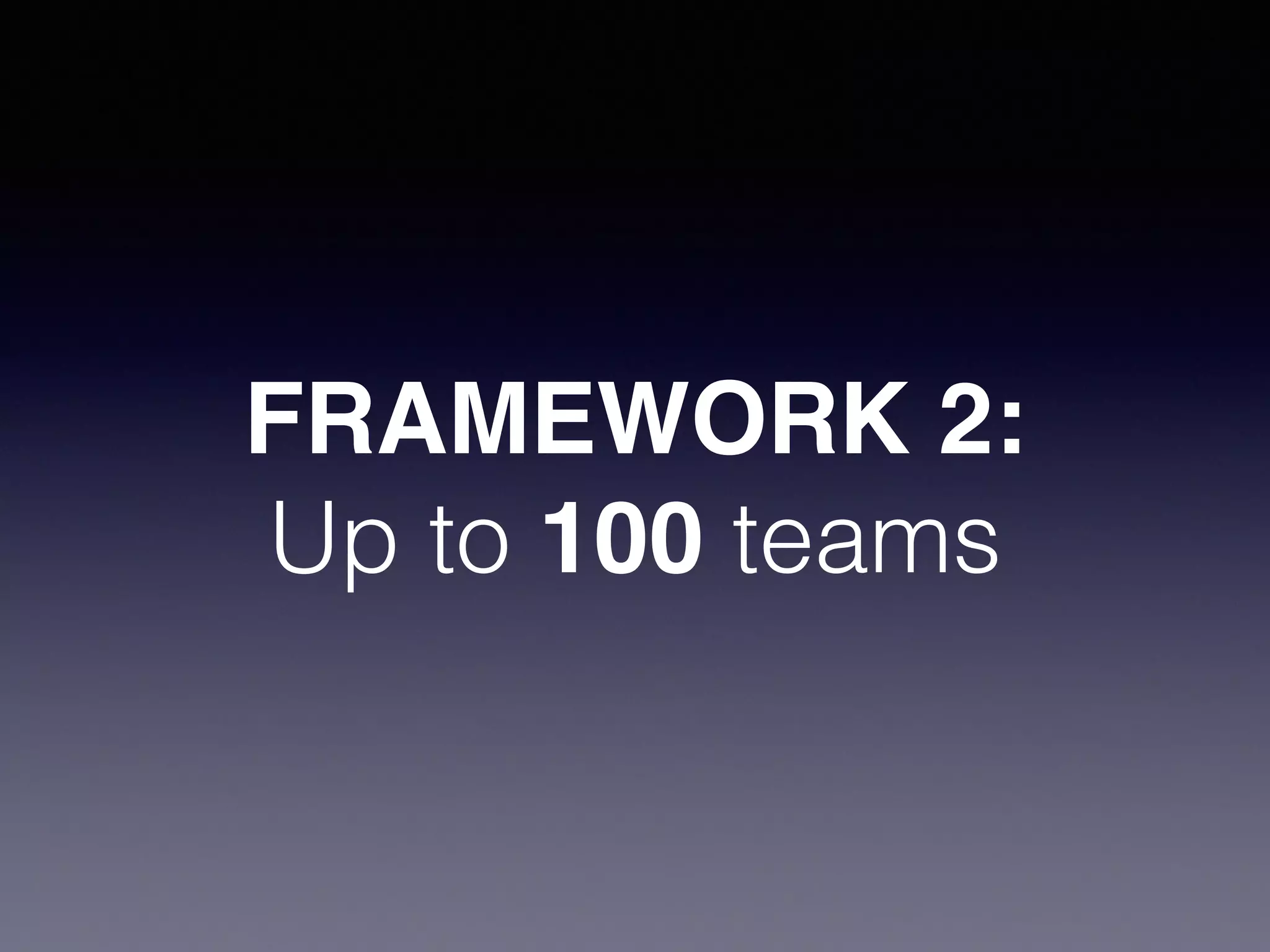 FRAMEWORK 2:! 
Up to 100 teams 
 