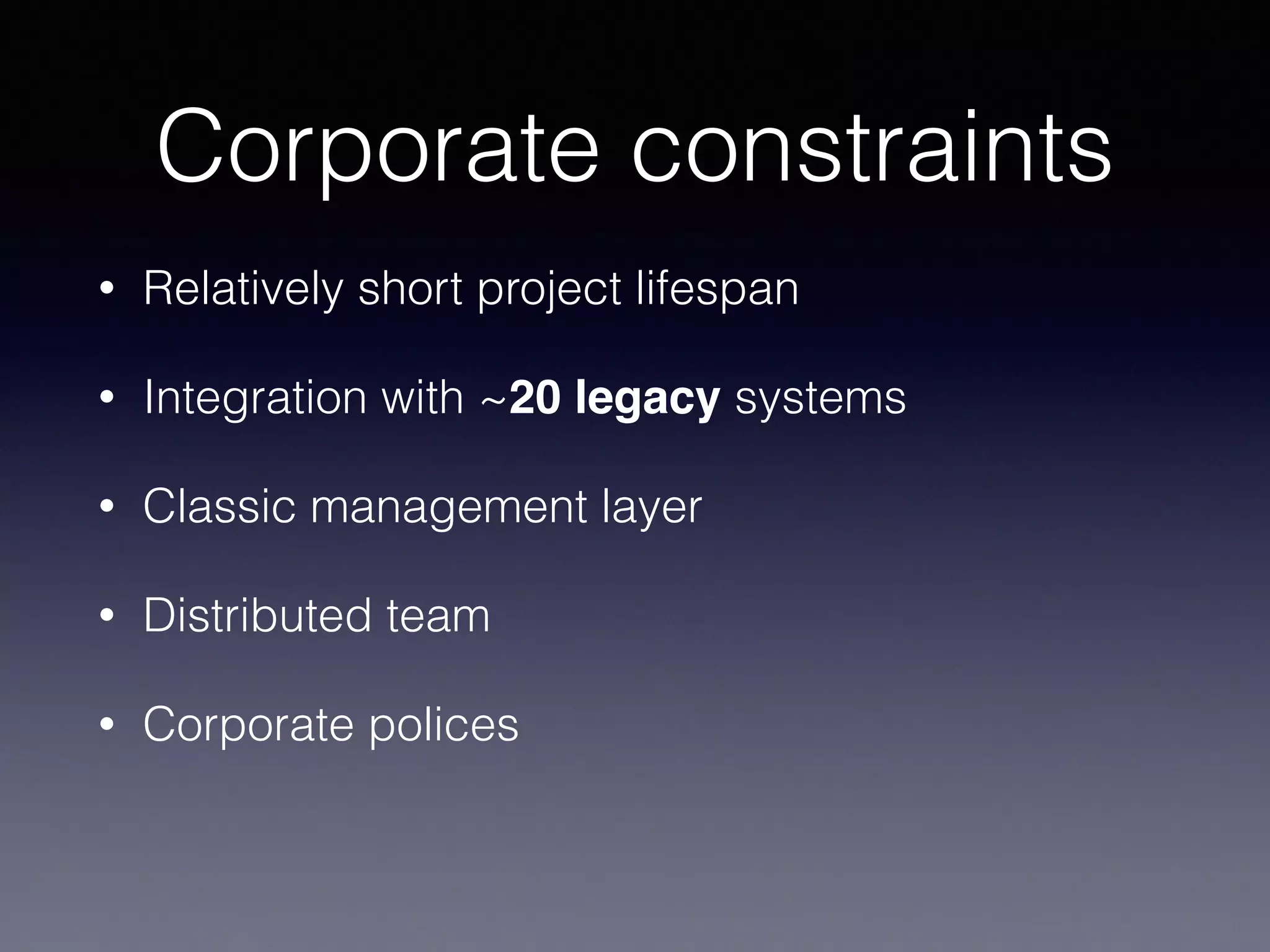 Corporate constraints 
• Relatively short project lifespan 
• Integration with ~20 legacy systems 
• Classic management layer 
• Distributed team 
• Corporate polices 
 