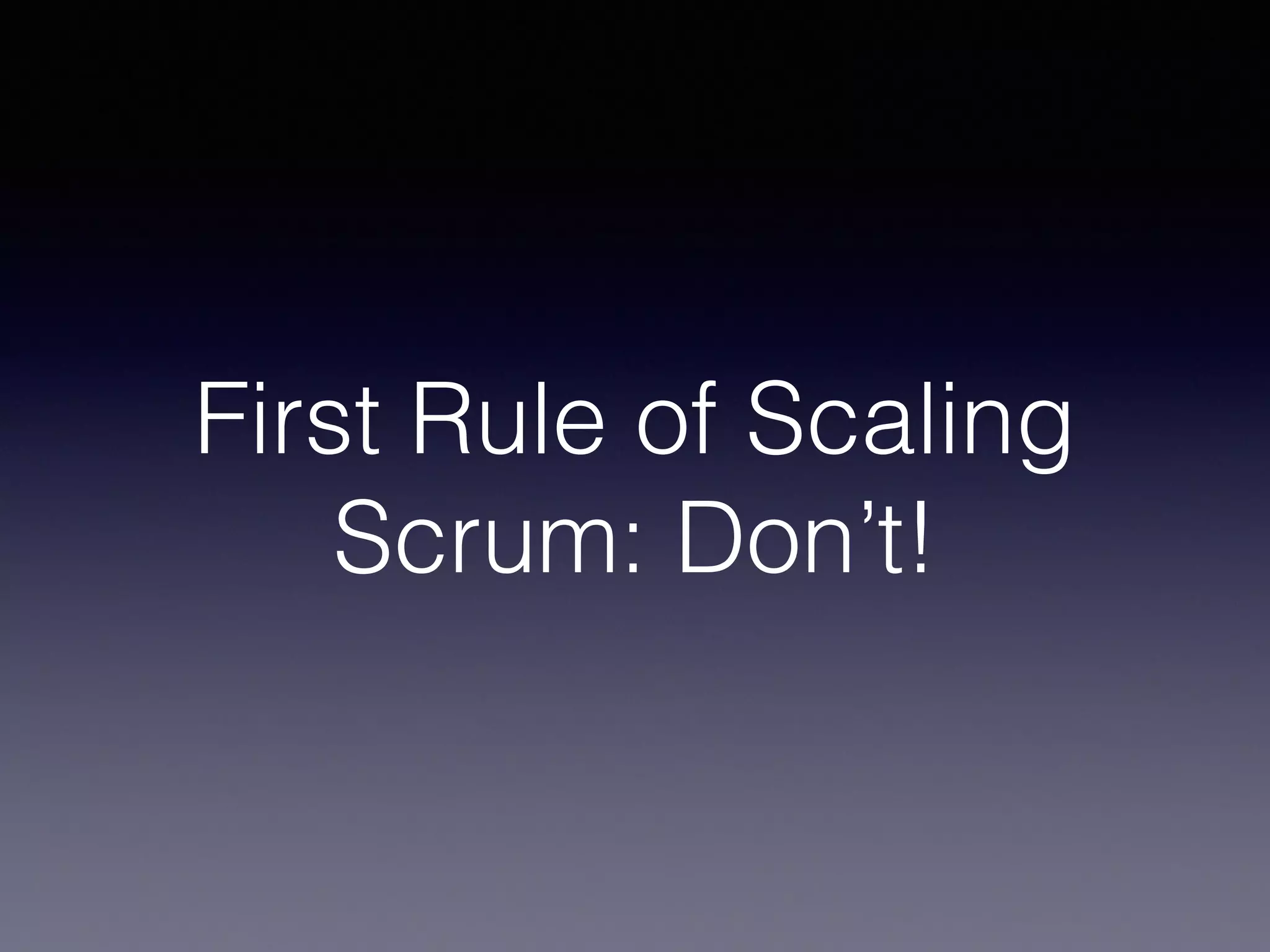 First Rule of Scaling 
Scrum: Don’t! 
 
