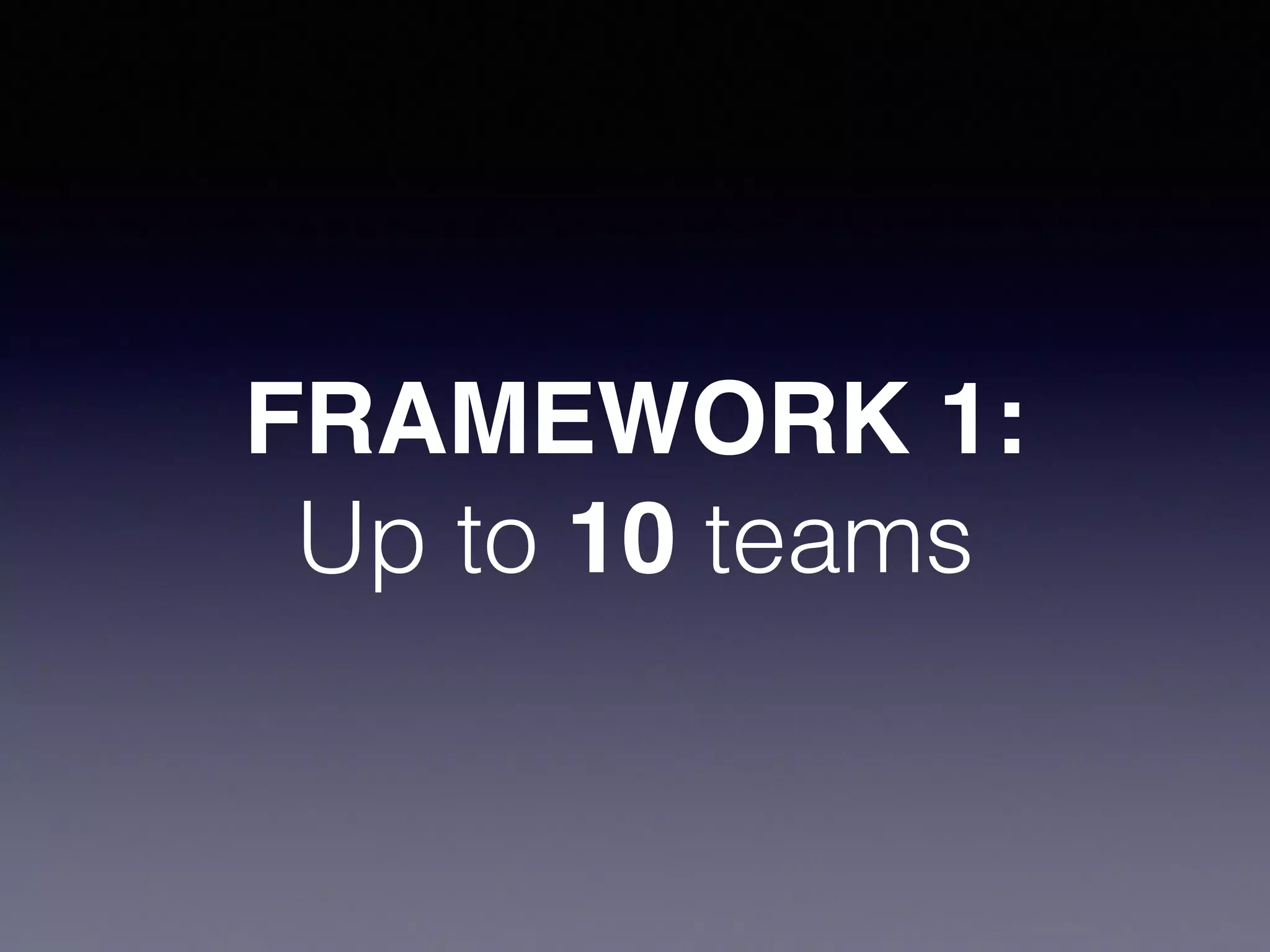 FRAMEWORK 1:! 
Up to 10 teams 
 