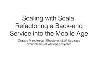 Scaling with Scala: 
Refactoring a Back-end 
Service into the Mobile Age 
Dragos Manolescu (@hysteresis),Whitepages 
dmanolescu at whitepages com 
 