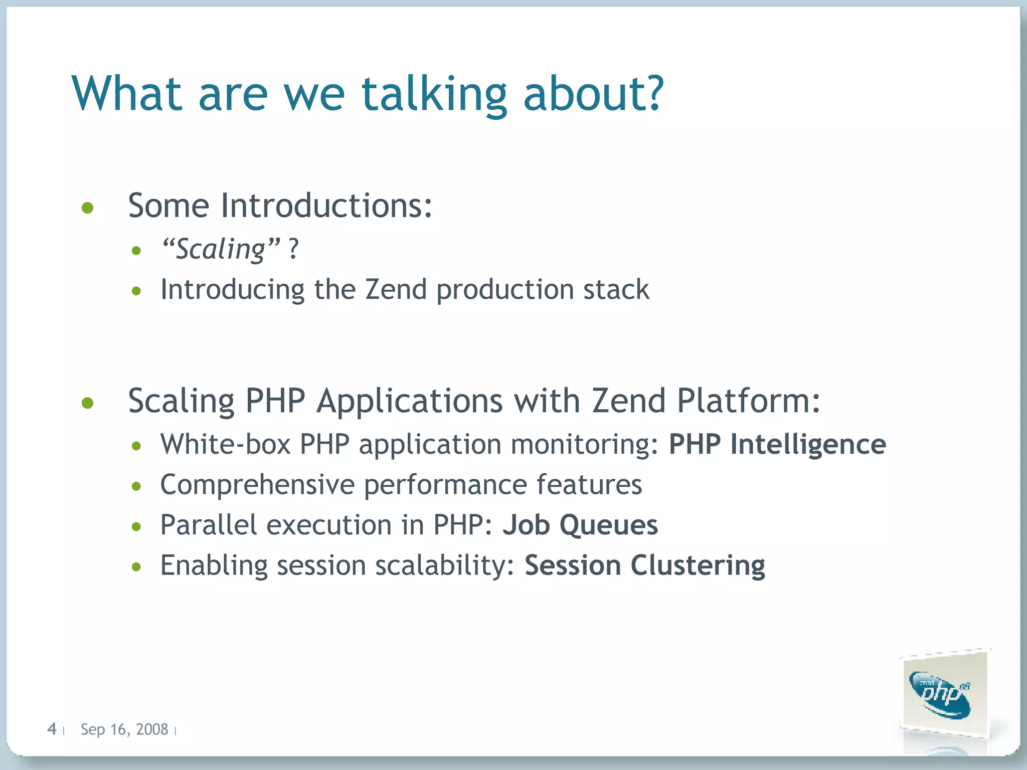 Some Introductions: “ Scaling” ? Introducing the Zend production stack Scaling PHP Applications with Zend Platform: White-box PHP application monitoring: PHP Intelligence Comprehensive performance features Parallel execution in PHP: Job Queues Enabling session scalability: Session Clustering What are we talking about? 