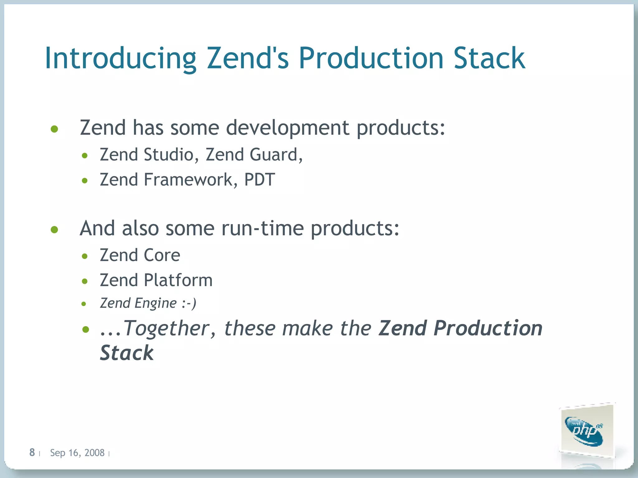 Introducing Zend's Production Stack Zend has some development products: Zend Studio, Zend Guard, Zend Framework, PDT And also some run-time products: Zend Core Zend Platform Zend Engine :-) ...Together, these make the Zend Production Stack 