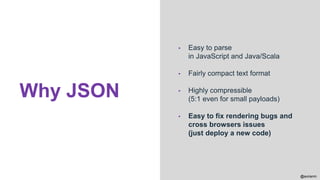 @aviranm
▪ Easy to parse
in JavaScript and Java/Scala
▪ Fairly compact text format
▪ Highly compressible
(5:1 even for small payloads)
▪ Easy to fix rendering bugs and
cross browsers issues
(just deploy a new code)
Why JSON
 