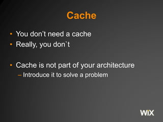Cache
• You don’t need a cache
• Really, you don`t
• Cache is not part of your architecture
– Introduce it to solve a problem
 