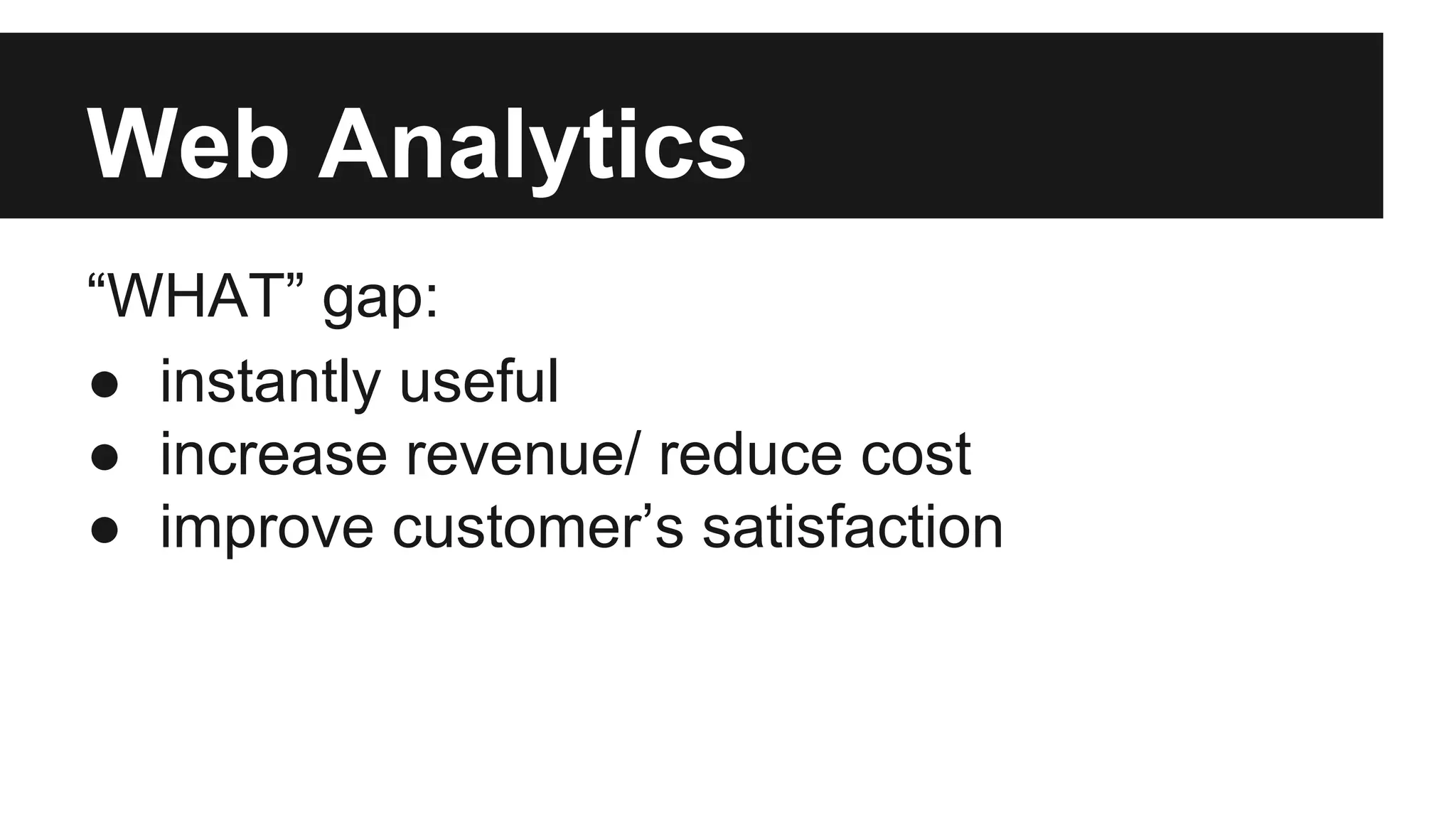 Web Analytics
“WHAT” gap:
● instantly useful
● increase revenue/ reduce cost
● improve customer’s satisfaction
 