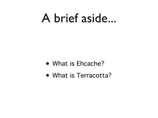 A brief aside...


• What is Ehcache?
• What is Terracotta?
 