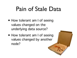 Pain of Stale Data
• How tolerant am I of seeing
  values changed on the
  underlying data source?
• How tolerant am I of seeing
  values changed by another
  node?
 