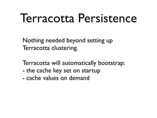 Terracotta Persistence
Nothing needed beyond setting up
Terracotta clustering.

Terracotta will automatically bootstrap:
- the cache key set on startup
- cache values on demand
 