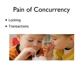 Pain of Concurrency
• Locking
• Transactions
 