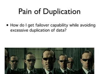 Pain of Duplication
• How do I get failover capability while avoiding
  excessive duplication of data?
 