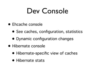 Dev Console
• Ehcache console
  • See caches, conﬁguration, statistics
  • Dynamic conﬁguration changes
• Hibernate console
  • Hibernate-speciﬁc view of caches
  • Hibernate stats
 