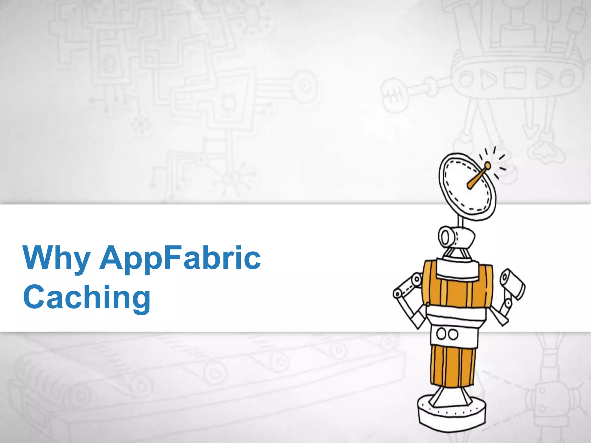 An explicit, distributed, in-memory application cache for all kinds of data (CLR objects, rows, XML, Binary data etc.)Fuse "memory" across machines into a unified cacheWhat is AppFabric Caching?Caching clients can be across machines or processesClients Access the Cache as if it was a large single cacheUnified Cache ViewCache Layer distributes data across the various cache nodes