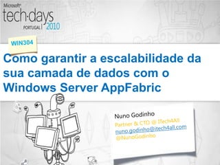 Como garantir a escalabilidade da sua camada de dados com o Windows Server AppFabric WIN304 NunoGodinho Partner & CTO @ ITech4All nuno.godinho@itech4all.com @NunoGodinho 
