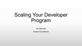 Scaling Your Developer
Program
Ian Skerrett
Eclipse Foundation
 