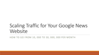 Scaling Traffic for Your Google News
Website
HOW TO GO FROM 10, 000 TO 30, 000, 000 PER MONTH
 