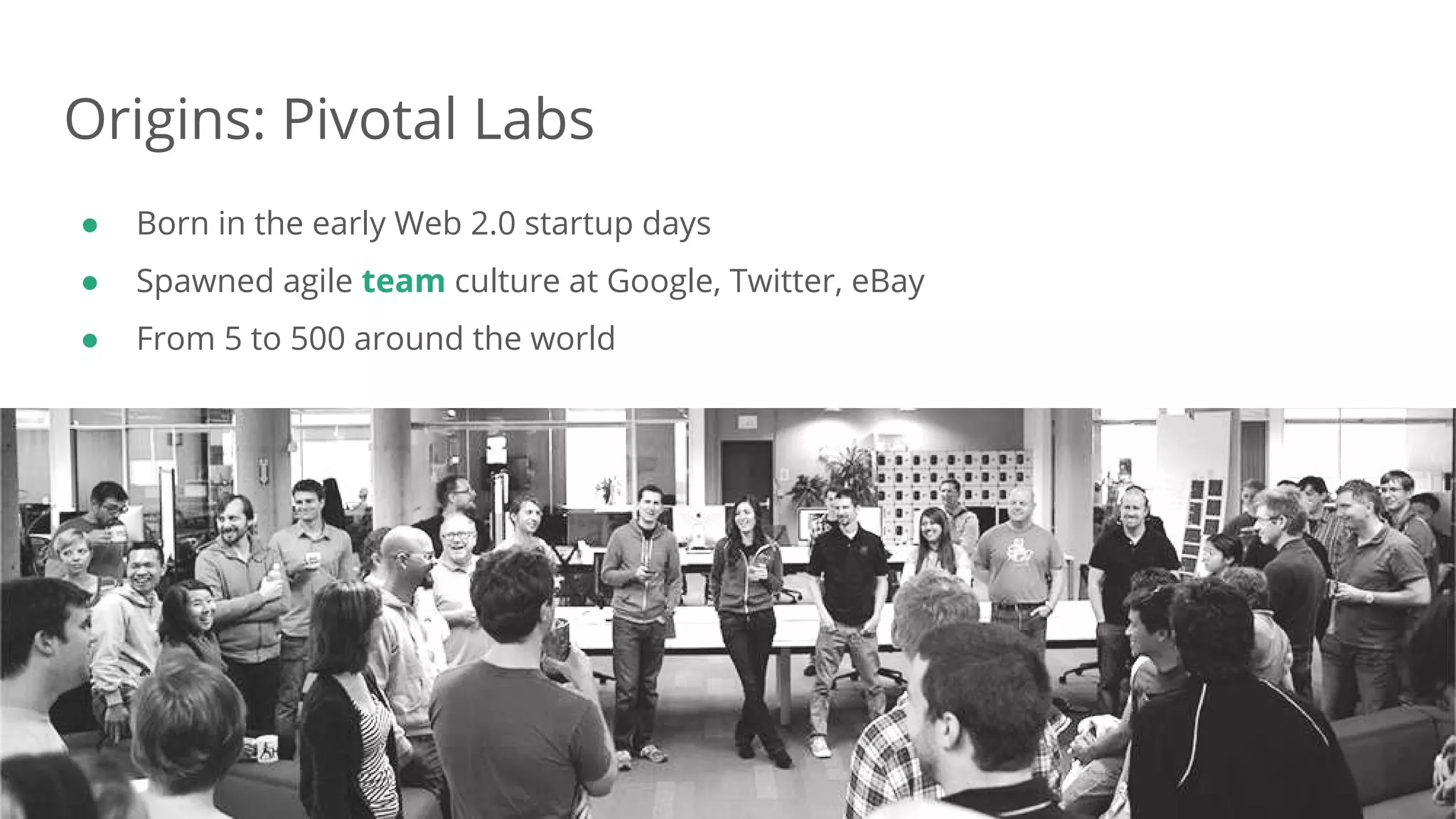 Dan Podsedly, SpringOne Platform, 2016Dan Podsedly, SpringOne Platform, 2016
Origins: Pivotal Labs
● Born in the early Web 2.0 startup days
● Spawned agile team culture at Google, Twitter, eBay
● From 5 to 500 around the world
 