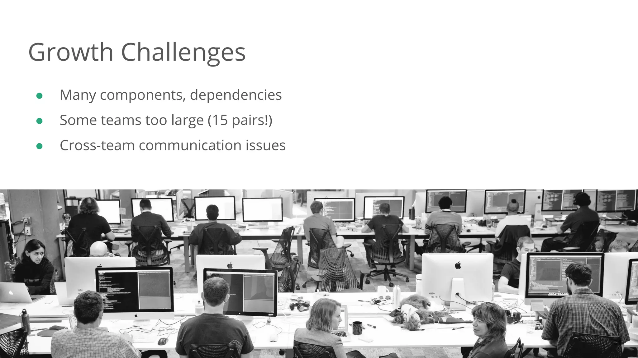 Dan Podsedly, SpringOne Platform, 2016Dan Podsedly, SpringOne Platform, 2016
Growth Challenges
● Many components, dependencies
● Some teams too large (15 pairs!)
● Cross-team communication issues
51
 