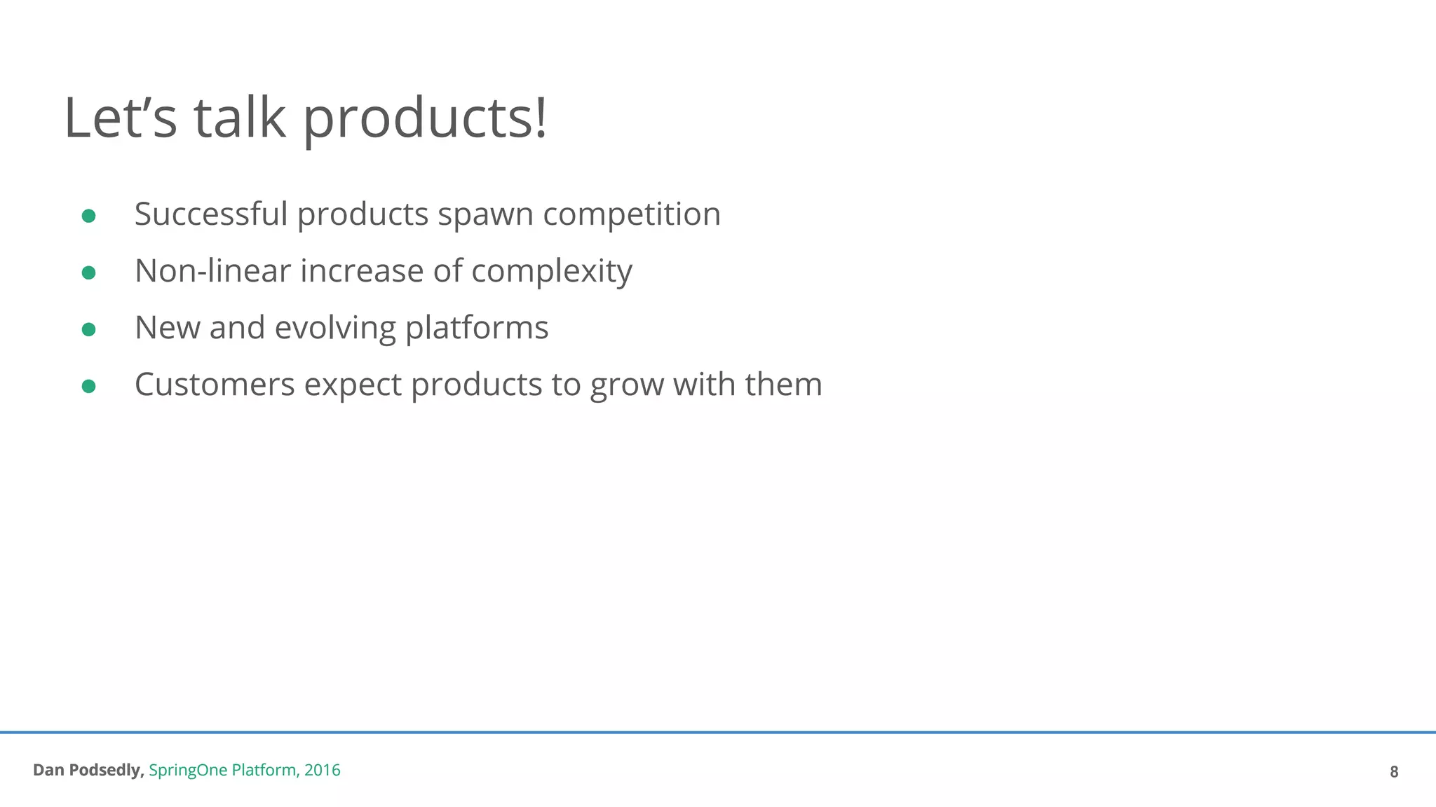Dan Podsedly, SpringOne Platform, 2016Dan Podsedly, SpringOne Platform, 2016
Let’s talk products!
● Successful products spawn competition
● Non-linear increase of complexity
● New and evolving platforms
● Customers expect products to grow with them
8
 