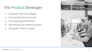 Dan Podsedly, SpringOne Platform, 2016Dan Podsedly, SpringOne Platform, 2016
The Product Developer
● Pragmatic, full-stack, polyglot
● Can specialize but not hoard
● Pairs, plays well with others
● Motivated by the collective success
● Red, green, refactor, repeat
17
 