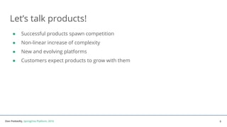 Dan Podsedly, SpringOne Platform, 2016Dan Podsedly, SpringOne Platform, 2016
Let’s talk products!
● Successful products spawn competition
● Non-linear increase of complexity
● New and evolving platforms
● Customers expect products to grow with them
8
 