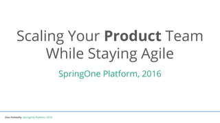 Dan Podsedly, SpringOne Platform, 2016Dan Podsedly, SpringOne Platform, 2016
Scaling Your Product Team
While Staying Agile
SpringOne Platform, 2016
 