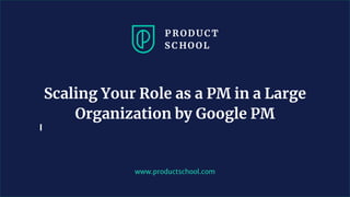 www.productschool.com
Scaling Your Role as a PM in a Large
Organization by Google PM
 