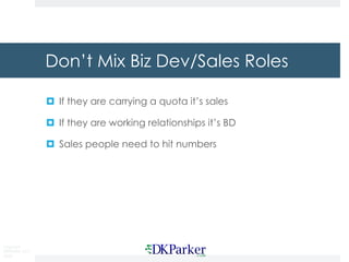 Copyright
DKParker, LLC
2020
Don’t Mix Biz Dev/Sales Roles
¤ If they are carrying a quota it’s sales
¤ If they are working relationships it’s BD
¤ Sales people need to hit numbers
 