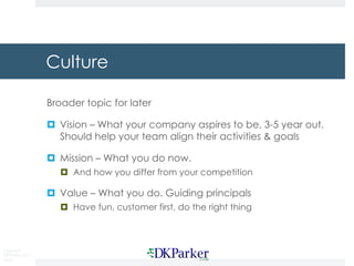Copyright
DKParker, LLC
2020
Culture
Broader topic for later
¤ Vision – What your company aspires to be, 3-5 year out.
Should help your team align their activities & goals
¤ Mission – What you do now.
¤ And how you differ from your competition
¤ Value – What you do. Guiding principals
¤ Have fun, customer first, do the right thing
 