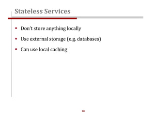 10
 Don’t store anything locally
 Use external storage (e.g. databases)
 Can use local caching
Stateless Services
 