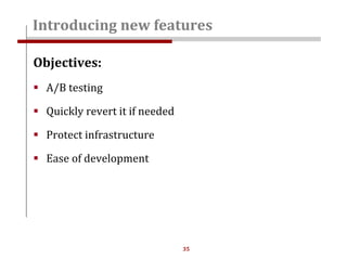 35
Objectives:
 A/B testing
 Quickly revert it if needed
 Protect infrastructure
 Ease of development
Introducing new features
 