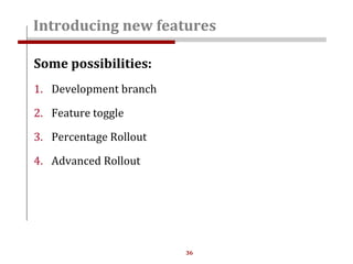 36
Some possibilities:
1. Development branch
2. Feature toggle
3. Percentage Rollout
4. Advanced Rollout
Introducing new features
 