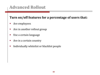 40
Turn on/off features for a percentage of users that:
 Are employees
 Are in another rollout group
 Use a certain language
 Are in a certain country
 Individually whitelist or blacklist people
Advanced Rollout
 