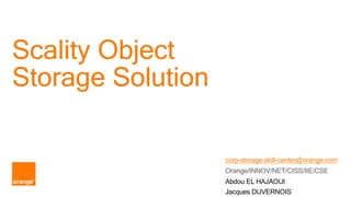 Scality Object
Storage Solution
corp-storage.skill-center@orange.com
Orange/INNOV/NET/CISS/IIE/CSE
Abdou EL HAJAOUI
Jacques DUVERNOIS
 