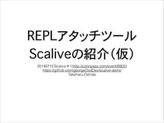 REPLアタッチツール
Scaliveの紹介（仮）
20140715 Scalive # 1(http://connpass.com/event/6903) 
https://github.com/georgeOsdDev/scalive-demo 
Takeharu.Oshida
 
