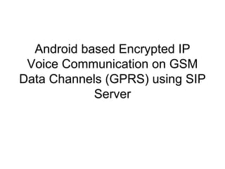 Android based Encrypted IP
Voice Communication on GSM
Data Channels (GPRS) using SIP
Server
 