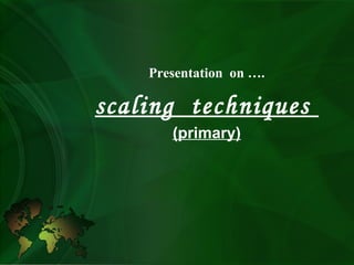Presentation on ….
scaling techniques
(primary)
 