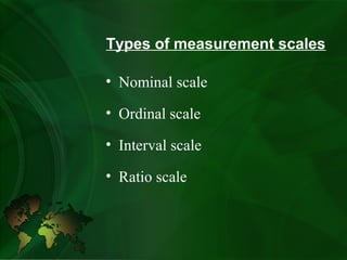 Types of measurement scales
• Nominal scale
• Ordinal scale
• Interval scale
• Ratio scale
 