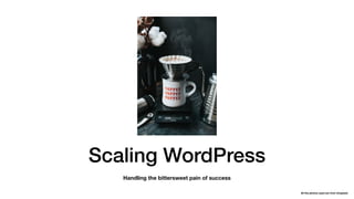 Scaling WordPress
Handling the bittersweet pain of success
All the photos used are from Unsplash
 