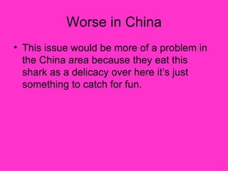 Worse in China
• This issue would be more of a problem in
  the China area because they eat this
  shark as a delicacy over here it’s just
  something to catch for fun.
 