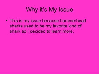 Why it’s My Issue
• This is my issue because hammerhead
  sharks used to be my favorite kind of
  shark so I decided to learn more.
 
