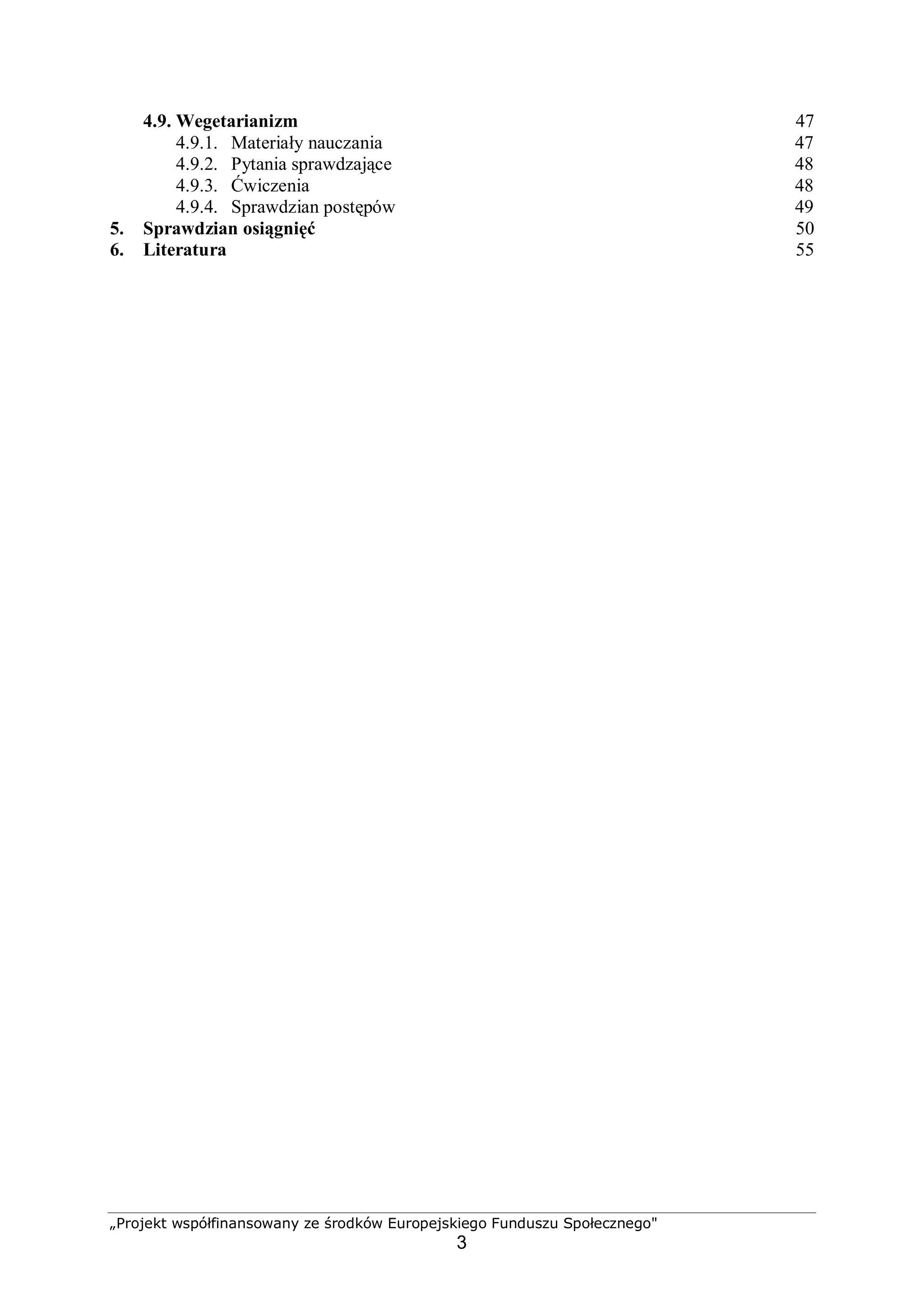 „Projekt współfinansowany ze środków Europejskiego Funduszu Społecznego"
3
4.9. Wegetarianizm 47
4.9.1. Materiały nauczania 47
4.9.2. Pytania sprawdzające 48
4.9.3. Ćwiczenia 48
4.9.4. Sprawdzian postępów 49
5. Sprawdzian osiągnięć 50
6. Literatura 55
 