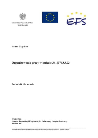 „Projekt współfinansowany ze środków Europejskiego Funduszu Społecznego”
MINISTERSTWO EDUKACJI
NARODOWEJ
Hanna Giżyńska
Organizowanie pracy w bufecie 341[07].Z3.03
Poradnik dla ucznia
Wydawca
Instytut Technologii Eksploatacji – Państwowy Instytut Badawczy
Radom 2007
 