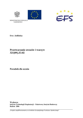 „Projekt współfinansowany ze środków Europejskiego Funduszu Społecznego”
MINISTERSTWO EDUKACJI
NARODOWEJ
Ewa Jedlińska
Przetwarzanie owoców i warzyw
321[09].Z3.02
Poradnik dla ucznia
Wydawca
Instytut Technologii Eksploatacji – Państwowy Instytut Badawczy
Radom 2006
 