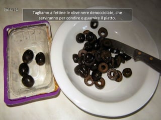 Tagliamo a fettine le olive nere denocciolate, che
   serviranno per condire e guarnire il piatto.
 