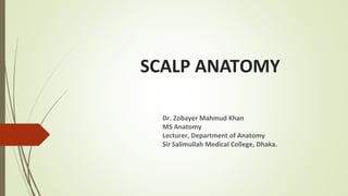 SCALP ANATOMY
Dr. Zobayer Mahmud Khan
MS Anatomy
Lecturer, Department of Anatomy
Sir Salimullah Medical College, Dhaka.
 