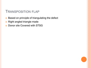 TRANSPOSITION FLAP
 Based on principle of triangulating the defect
 Right angled triangle made
 Donor site Covered with STSG
 