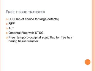 FREE TISSUE TRANSFER
 LD [Flap of choice for large defects]
 RFF
 ALT
 Omental Flap with STSG
 Free temporo-occipital scalp flap for free hair
baring tissue transfer
 